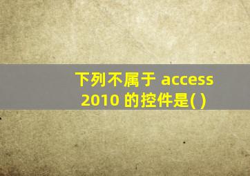 下列不属于 access 2010 的控件是( )